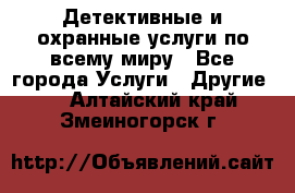 Детективные и охранные услуги по всему миру - Все города Услуги » Другие   . Алтайский край,Змеиногорск г.